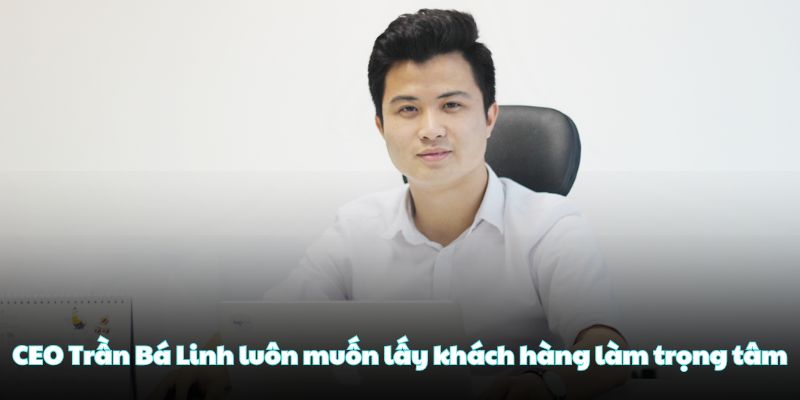 CEO Trần Bá Linh luôn muốn lấy khách hàng làm trọng tâm