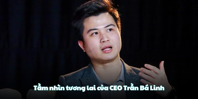 Tầm nhìn tương lai của CEO Trần Bá Linh