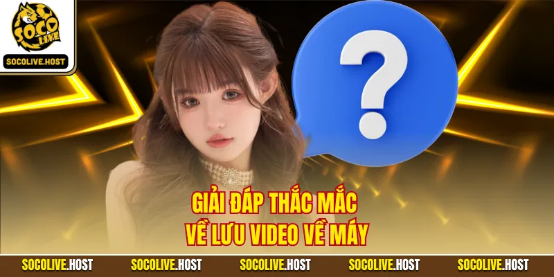 Giải đáp thắc mắc về lưu video về máy